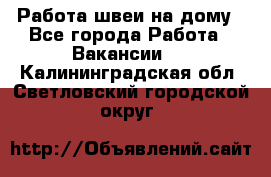 Работа швеи на дому - Все города Работа » Вакансии   . Калининградская обл.,Светловский городской округ 